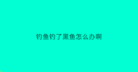 钓鱼钓了黑鱼怎么办啊(钓鱼钓了黑鱼怎么办啊视频)