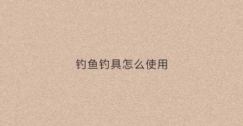 钓鱼钓具怎么使用(钓鱼钓具怎么使用视频教程)