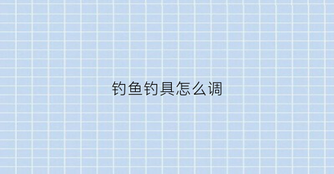 钓鱼钓具怎么调(钓鱼钓具怎么调灵敏度)