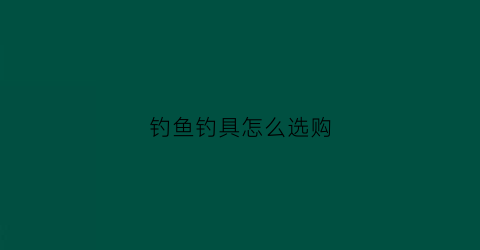 钓鱼钓具怎么选购(钓具推荐)
