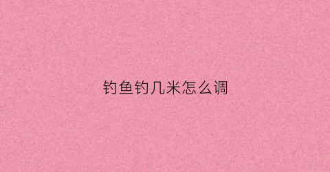 钓鱼钓几米怎么调(钓鱼几米算深水几米算浅水)