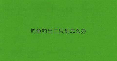 钓鱼钓出三只剑怎么办