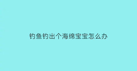 钓鱼钓出个海绵宝宝怎么办(海钓遇险)