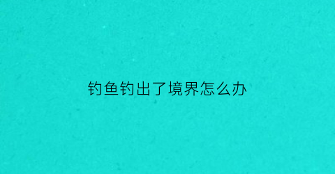 钓鱼钓出了境界怎么办(钓鱼境界)