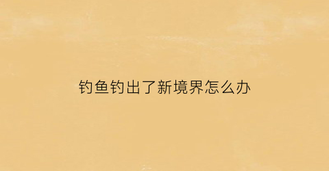 钓鱼钓出了新境界怎么办(钓鱼出来)