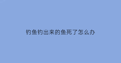 钓鱼钓出来的鱼死了怎么办