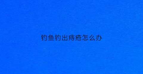 钓鱼钓出痔疮怎么办(钓鱼被勾住怎么办)