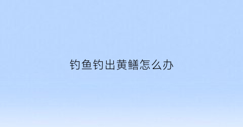 钓鱼钓出黄鳝怎么办(钓鱼钓到黄鳝运气好吗)