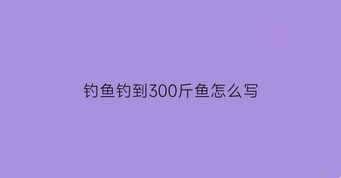 钓鱼钓到300斤鱼怎么写