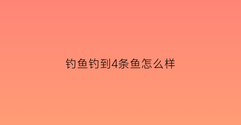 钓鱼钓到4条鱼怎么样(钓4钓2)