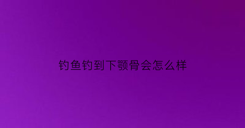 钓鱼钓到下颚骨会怎么样(钓鱼钩下颚是什么原因)