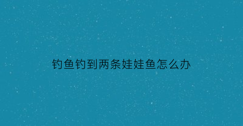 钓鱼钓到两条娃娃鱼怎么办(钓到娃娃鱼吉祥吗)