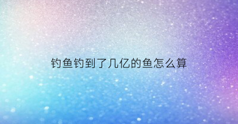 钓鱼钓到了几亿的鱼怎么算(钓了多少条鱼英语怎么说)