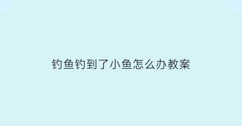 钓鱼钓到了小鱼怎么办教案(钓到小鱼图片)