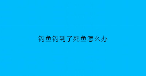 “钓鱼钓到了死鱼怎么办(钓到死鱼有什么说法)