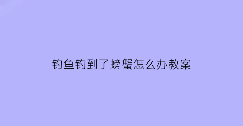 钓鱼钓到了螃蟹怎么办教案(钓鱼遇到螃蟹怎么办)