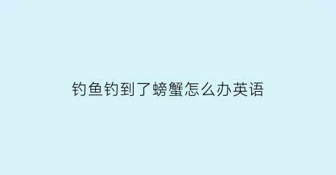 钓鱼钓到了螃蟹怎么办英语(我钓到一只螃蟹改为感叹句)