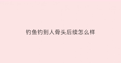 钓鱼钓到人骨头后续怎么样(钓鱼勾到人)
