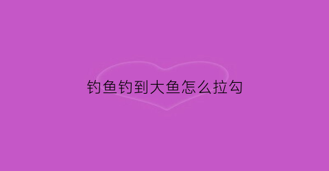 钓鱼钓到大鱼怎么拉勾(钓鱼钓到大鱼怎么遛鱼才不会跑)