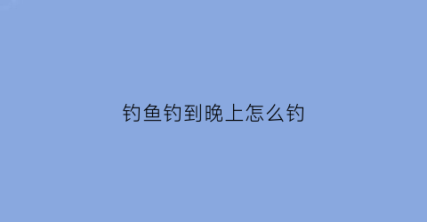 钓鱼钓到晚上怎么钓(晚上怎样才能钓到鱼)