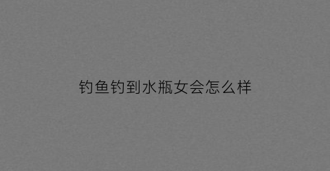 钓鱼钓到水瓶女会怎么样(钓水瓶游戏)