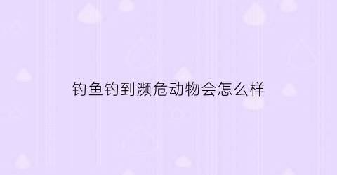钓鱼钓到濒危动物会怎么样(钓鱼钓到保护动物怎么办)
