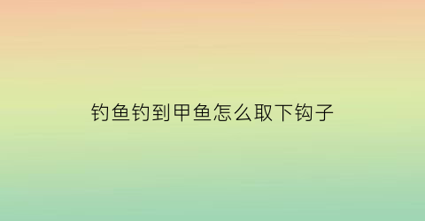 “钓鱼钓到甲鱼怎么取下钩子(钓到甲鱼怎么取钩带倒刺)