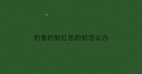 钓鱼钓到红色的蛇怎么办(钓到红色的鲤鱼代表什么意思)