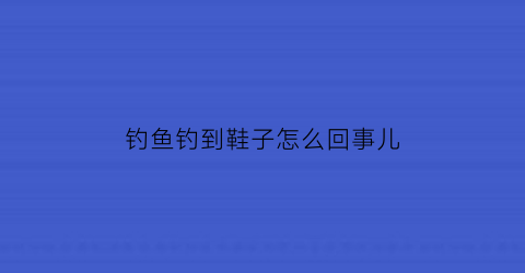 钓鱼钓到鞋子怎么回事儿(钓鱼钓到鞋子是什么寓意)