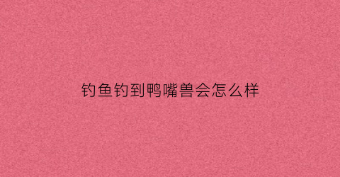 钓鱼钓到鸭嘴兽会怎么样(钓鸭嘴鱼的技巧)