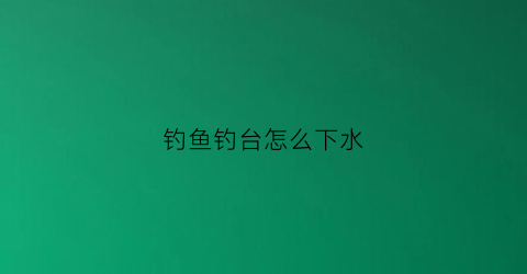 钓鱼钓台怎么下水(钓台下水怎么调高低)