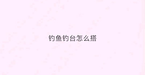 钓鱼钓台怎么搭(钓鱼钓台怎么搭配)