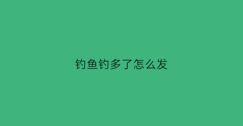 钓鱼钓多了怎么发