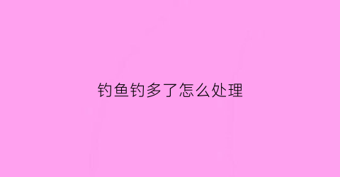 钓鱼钓多了怎么处理(钓鱼好多鱼)