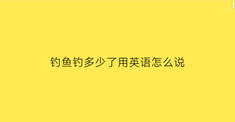 钓鱼钓多少了用英语怎么说(钓了一些鱼英文)