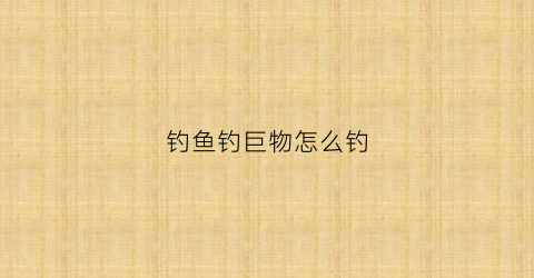 钓鱼钓巨物怎么钓(钓巨物用什么钩)