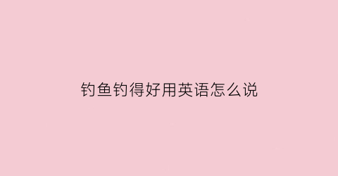 钓鱼钓得好用英语怎么说(钓鱼的英文怎么说怎么读怎么拼)