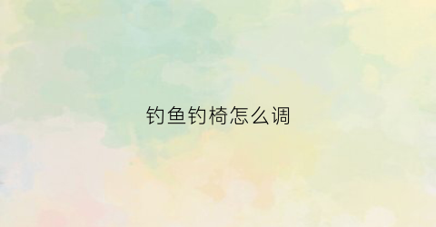 钓鱼钓椅怎么调(钓椅钓鱼椅)