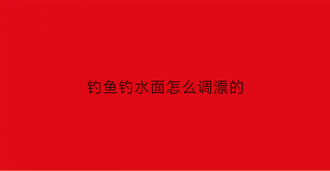 “钓鱼钓水面怎么调漂的(钓鱼钓水面怎么调漂的视频教程)