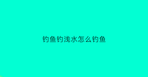 “钓鱼钓浅水怎么钓鱼(浅水钓鱼用什么饵料)