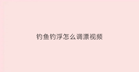 “钓鱼钓浮怎么调漂视频(钓鱼钓浮怎么调漂视频教程)