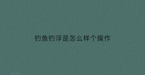 “钓鱼钓浮是怎么样个操作(钓鱼钓浮怎么钓法)