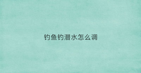 钓鱼钓潜水怎么调(潜水钓鲤鱼怎么调漂)