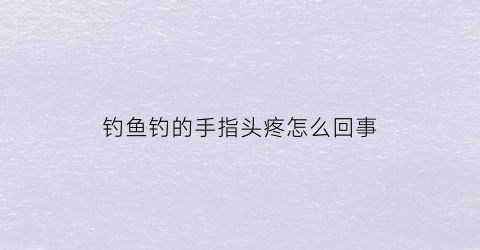 “钓鱼钓的手指头疼怎么回事(钓鱼时间长引起手指疼)