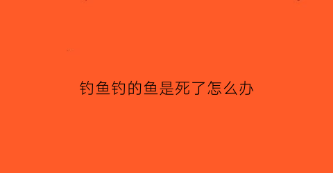 “钓鱼钓的鱼是死了怎么办(鱼钓起来死了能吃吗)