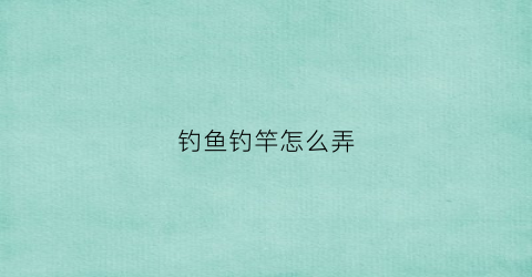 钓鱼钓竿怎么弄(钓鱼竿怎么搞)
