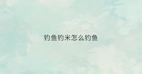 钓鱼钓米怎么钓鱼(钓鱼钓米怎么钓鱼技巧)