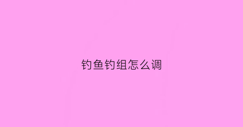 钓鱼钓组怎么调(钓鱼怎样调)