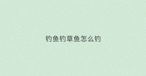 钓鱼钓草鱼怎么钓(钓鱼钓草鱼教程)