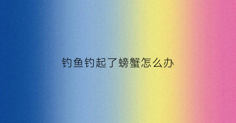 钓鱼钓起了螃蟹怎么办
